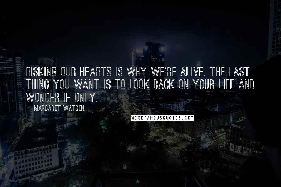 Margaret Watson Quotes: Risking our hearts is why we're alive. The last thing you want is to look back on your life and wonder if only.