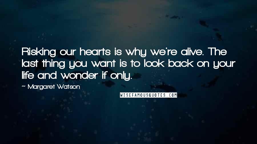 Margaret Watson Quotes: Risking our hearts is why we're alive. The last thing you want is to look back on your life and wonder if only.