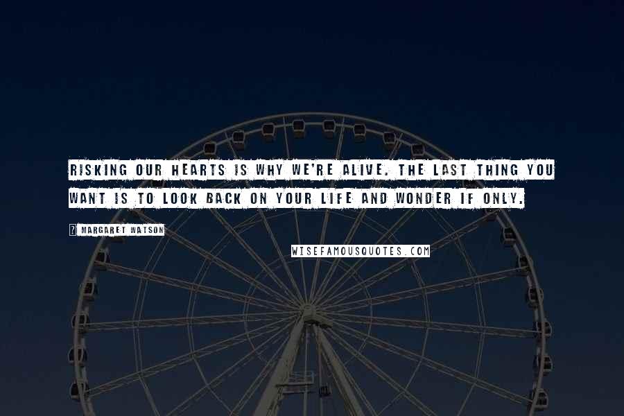 Margaret Watson Quotes: Risking our hearts is why we're alive. The last thing you want is to look back on your life and wonder if only.