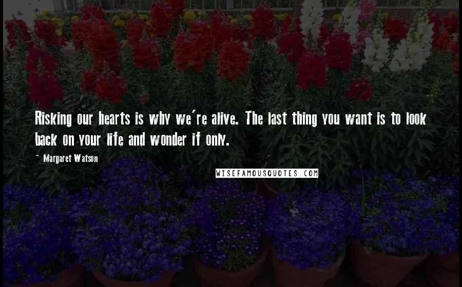 Margaret Watson Quotes: Risking our hearts is why we're alive. The last thing you want is to look back on your life and wonder if only.