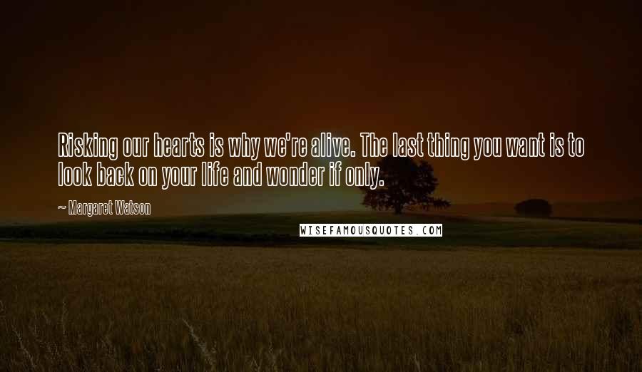 Margaret Watson Quotes: Risking our hearts is why we're alive. The last thing you want is to look back on your life and wonder if only.