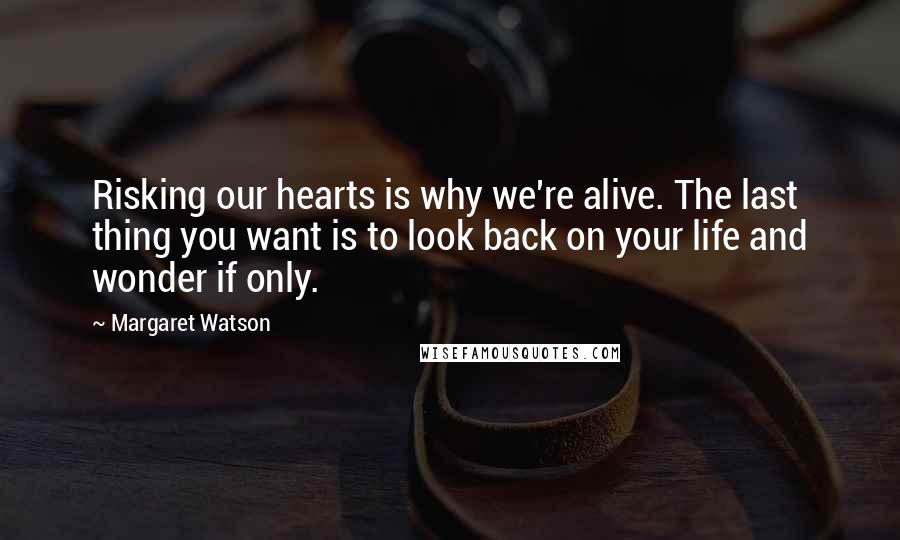 Margaret Watson Quotes: Risking our hearts is why we're alive. The last thing you want is to look back on your life and wonder if only.