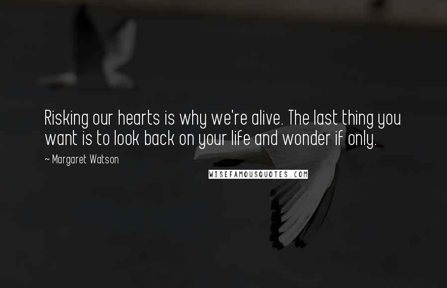 Margaret Watson Quotes: Risking our hearts is why we're alive. The last thing you want is to look back on your life and wonder if only.