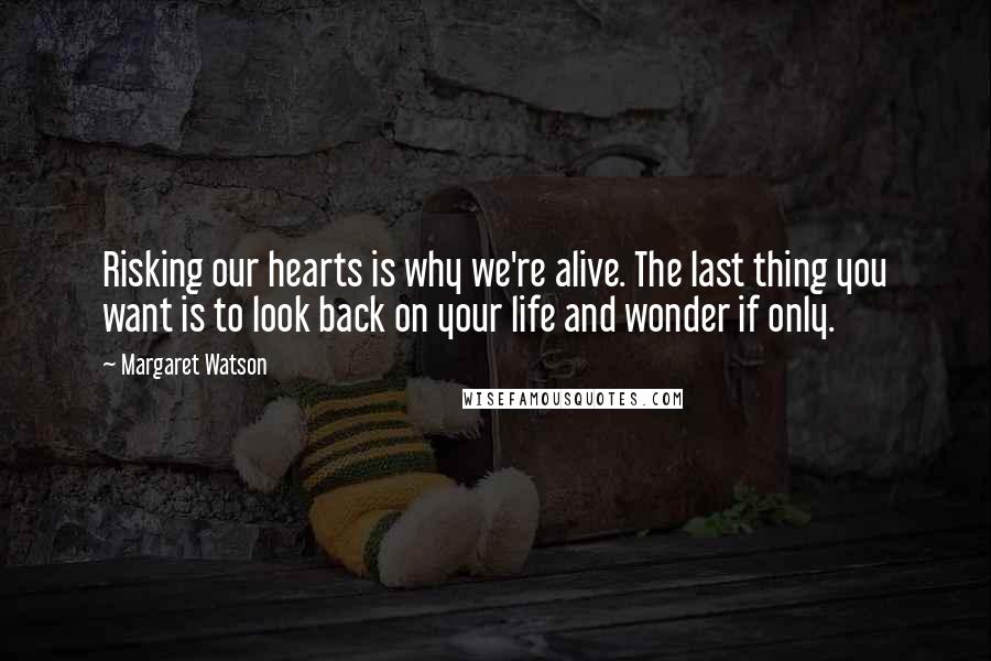 Margaret Watson Quotes: Risking our hearts is why we're alive. The last thing you want is to look back on your life and wonder if only.