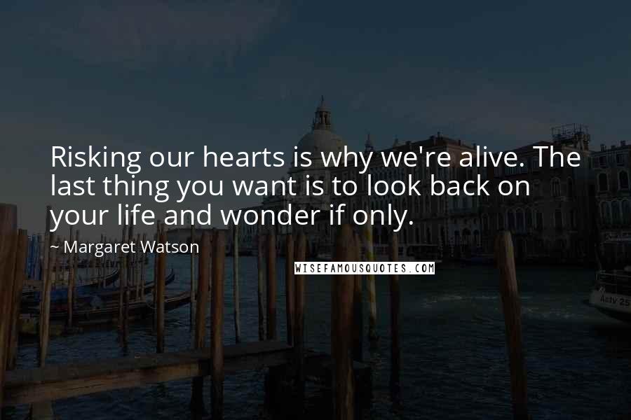 Margaret Watson Quotes: Risking our hearts is why we're alive. The last thing you want is to look back on your life and wonder if only.