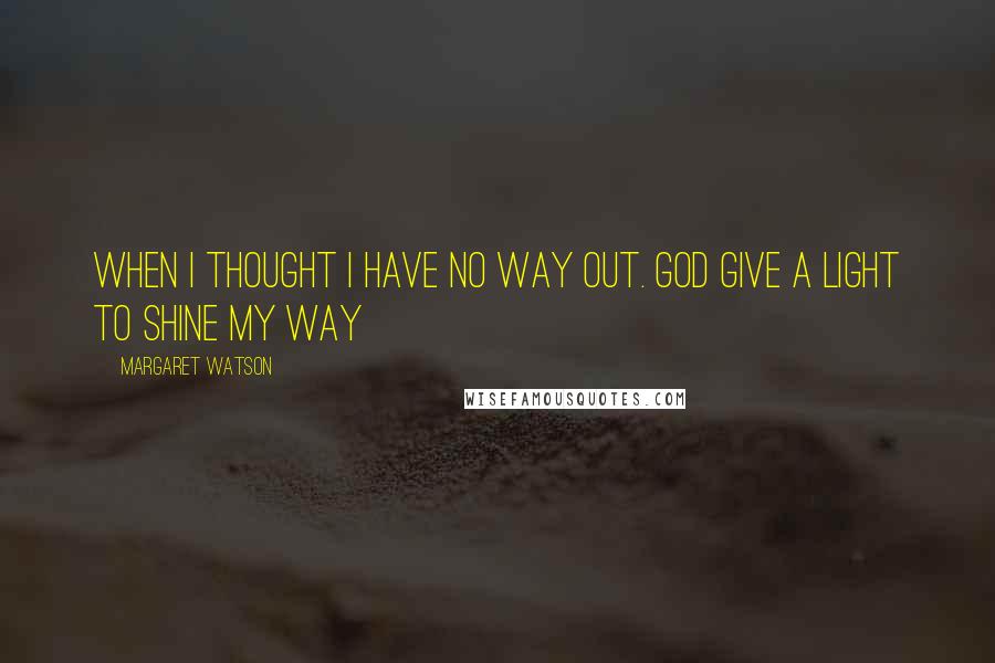 Margaret Watson Quotes: When i thought i have no way out. God give a light to shine my way