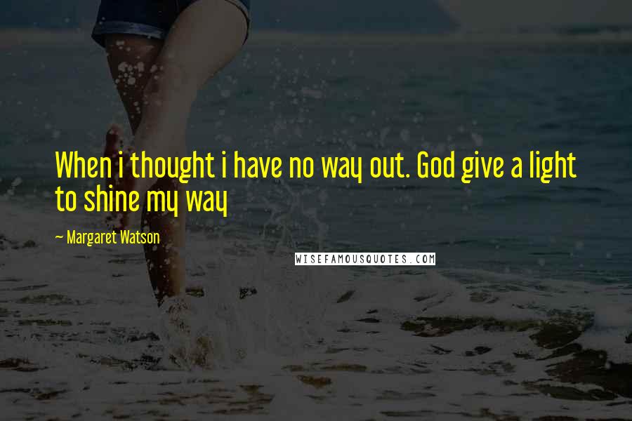 Margaret Watson Quotes: When i thought i have no way out. God give a light to shine my way