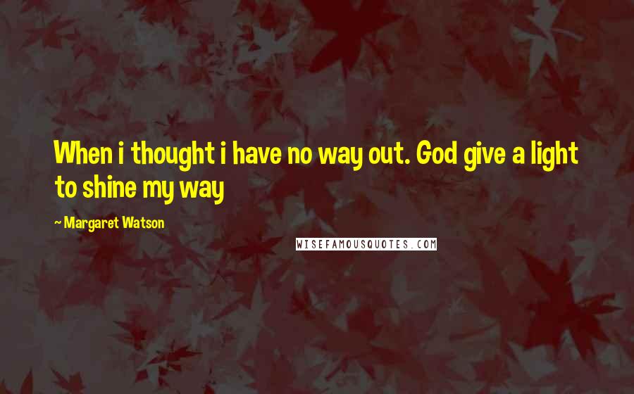 Margaret Watson Quotes: When i thought i have no way out. God give a light to shine my way