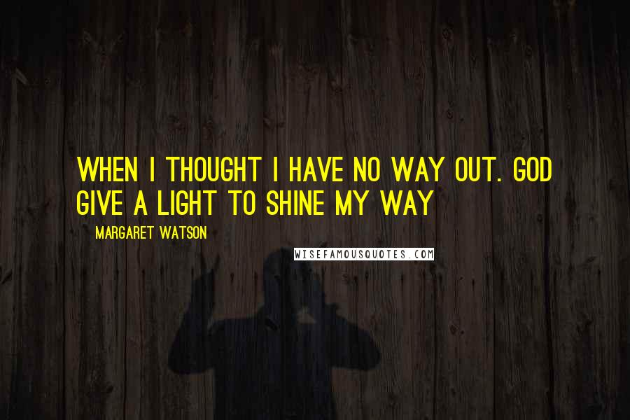 Margaret Watson Quotes: When i thought i have no way out. God give a light to shine my way