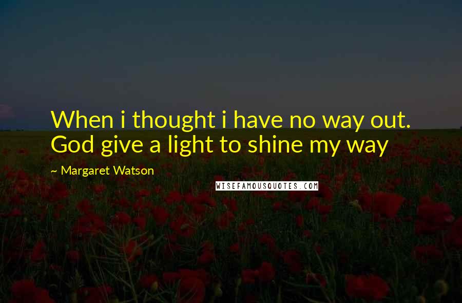 Margaret Watson Quotes: When i thought i have no way out. God give a light to shine my way