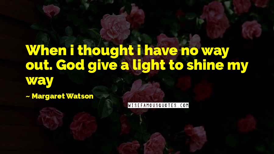 Margaret Watson Quotes: When i thought i have no way out. God give a light to shine my way