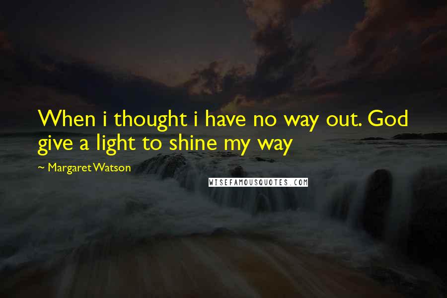 Margaret Watson Quotes: When i thought i have no way out. God give a light to shine my way