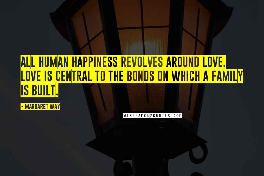 Margaret Way Quotes: All human happiness revolves around love. Love is central to the bonds on which a family is built.