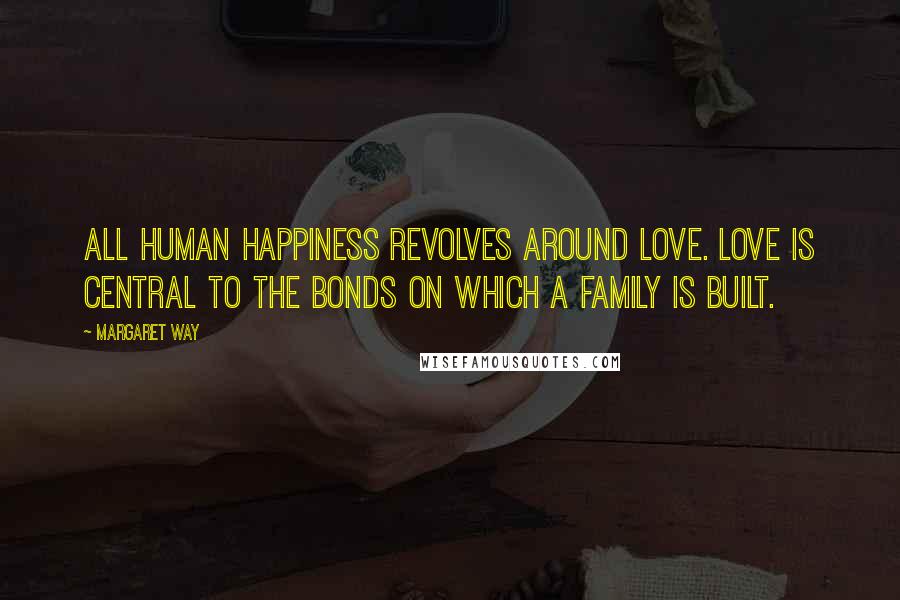 Margaret Way Quotes: All human happiness revolves around love. Love is central to the bonds on which a family is built.