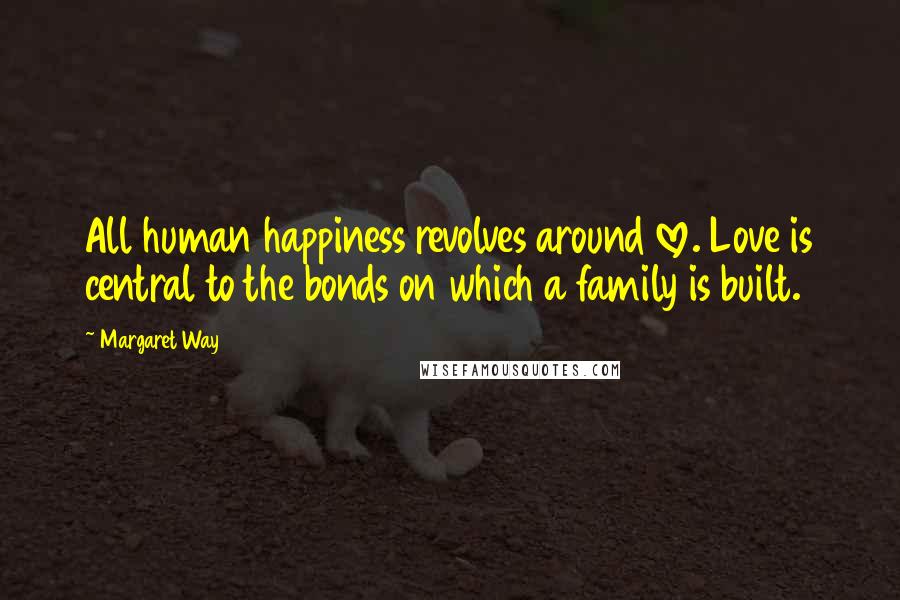 Margaret Way Quotes: All human happiness revolves around love. Love is central to the bonds on which a family is built.