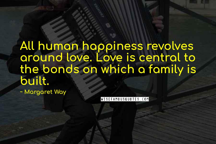 Margaret Way Quotes: All human happiness revolves around love. Love is central to the bonds on which a family is built.