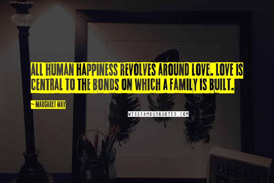 Margaret Way Quotes: All human happiness revolves around love. Love is central to the bonds on which a family is built.