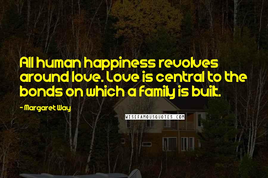 Margaret Way Quotes: All human happiness revolves around love. Love is central to the bonds on which a family is built.