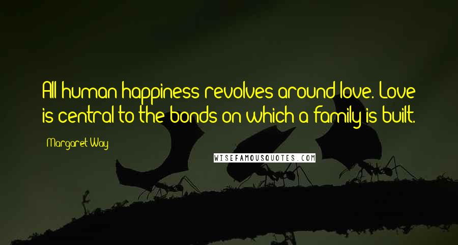 Margaret Way Quotes: All human happiness revolves around love. Love is central to the bonds on which a family is built.