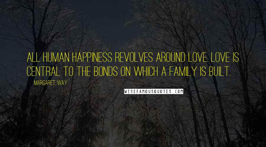 Margaret Way Quotes: All human happiness revolves around love. Love is central to the bonds on which a family is built.