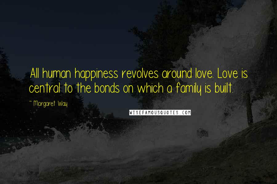 Margaret Way Quotes: All human happiness revolves around love. Love is central to the bonds on which a family is built.