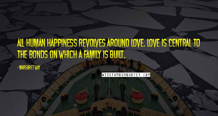 Margaret Way Quotes: All human happiness revolves around love. Love is central to the bonds on which a family is built.