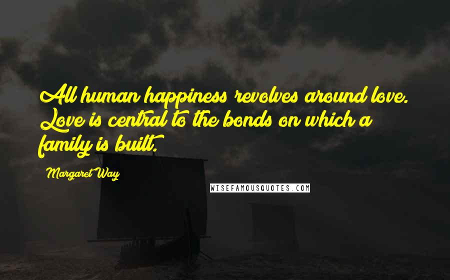 Margaret Way Quotes: All human happiness revolves around love. Love is central to the bonds on which a family is built.