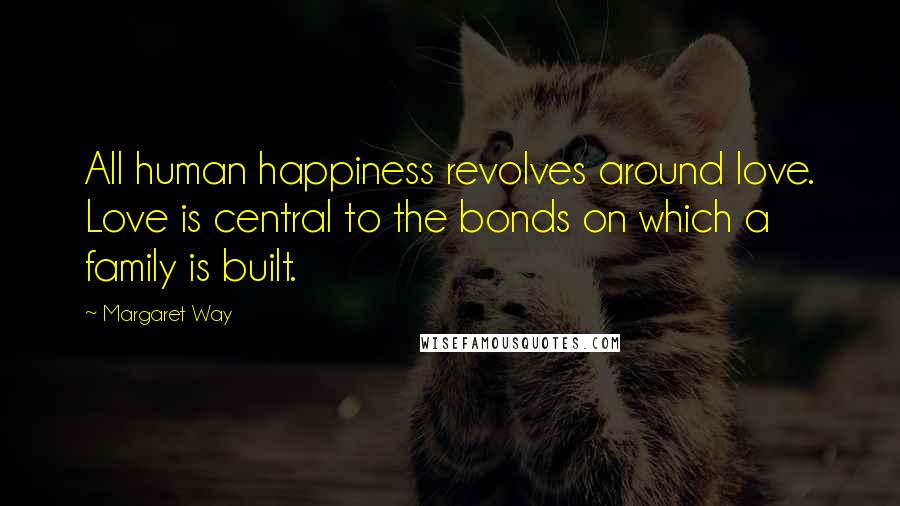 Margaret Way Quotes: All human happiness revolves around love. Love is central to the bonds on which a family is built.