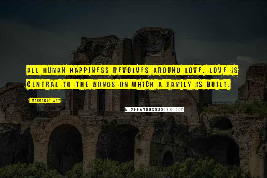 Margaret Way Quotes: All human happiness revolves around love. Love is central to the bonds on which a family is built.