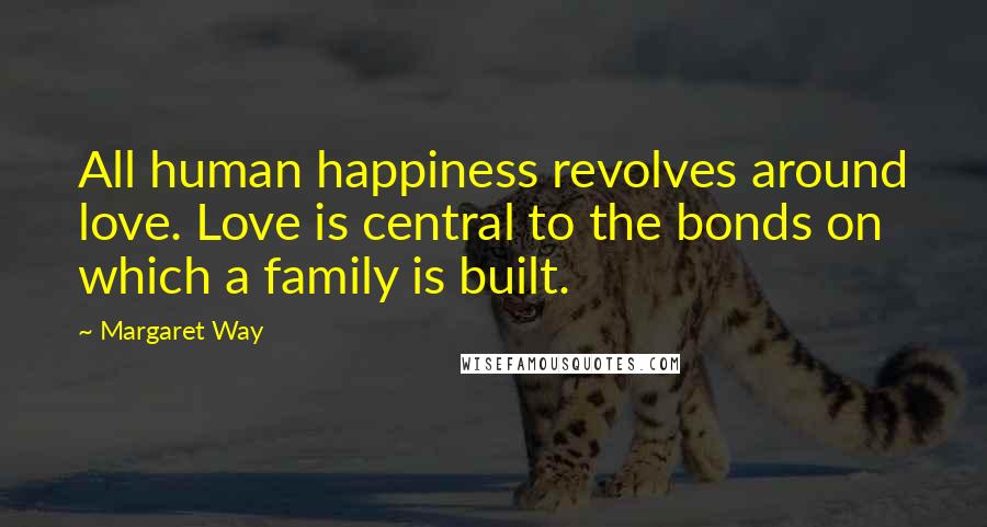 Margaret Way Quotes: All human happiness revolves around love. Love is central to the bonds on which a family is built.