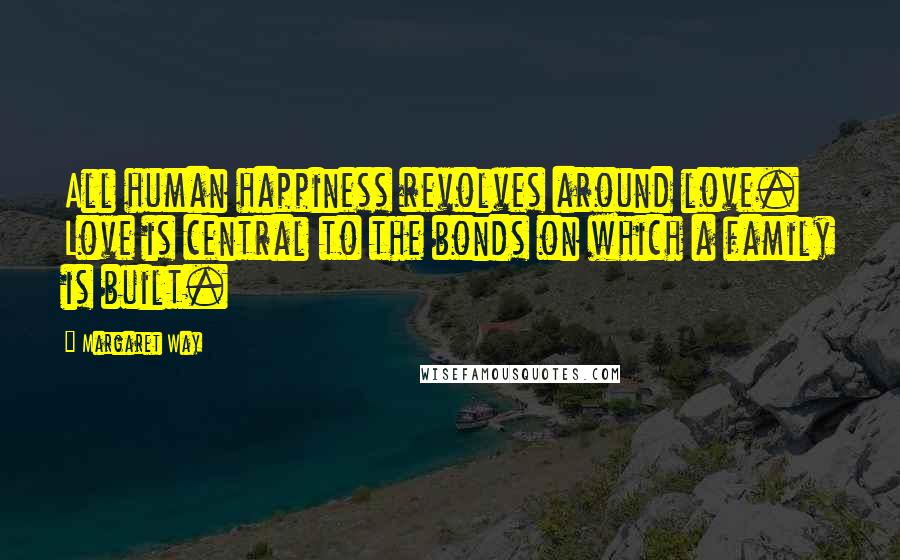 Margaret Way Quotes: All human happiness revolves around love. Love is central to the bonds on which a family is built.