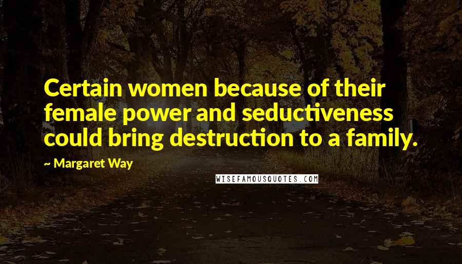 Margaret Way Quotes: Certain women because of their female power and seductiveness could bring destruction to a family.