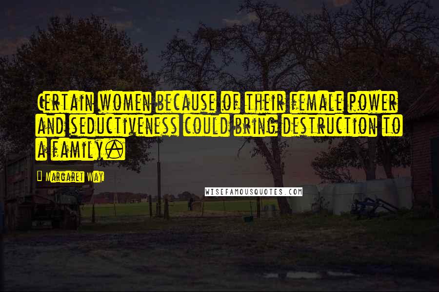 Margaret Way Quotes: Certain women because of their female power and seductiveness could bring destruction to a family.