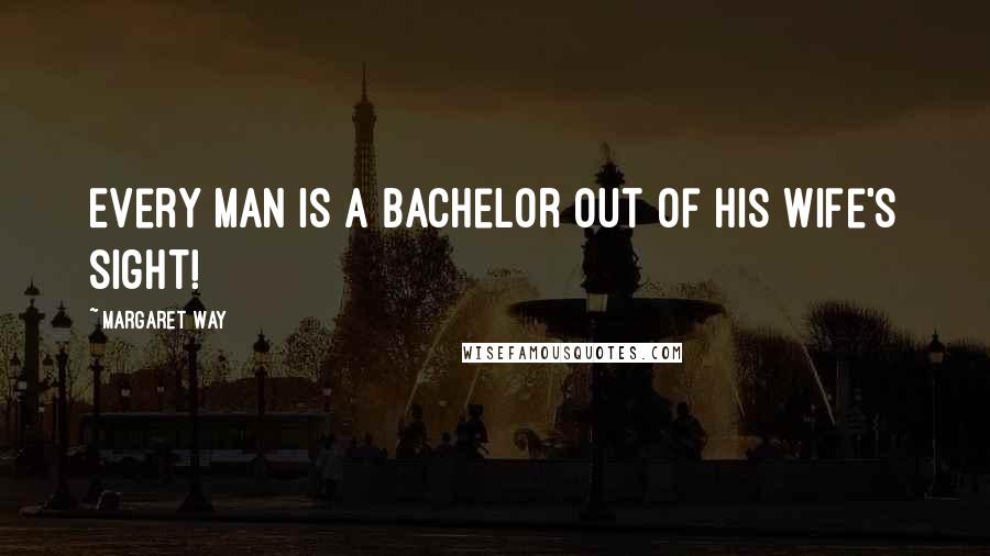 Margaret Way Quotes: Every man is a bachelor out of his wife's sight!