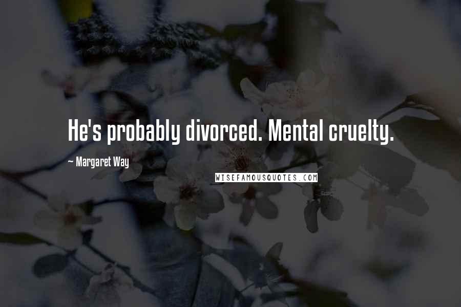 Margaret Way Quotes: He's probably divorced. Mental cruelty.