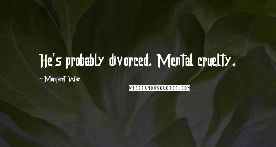 Margaret Way Quotes: He's probably divorced. Mental cruelty.