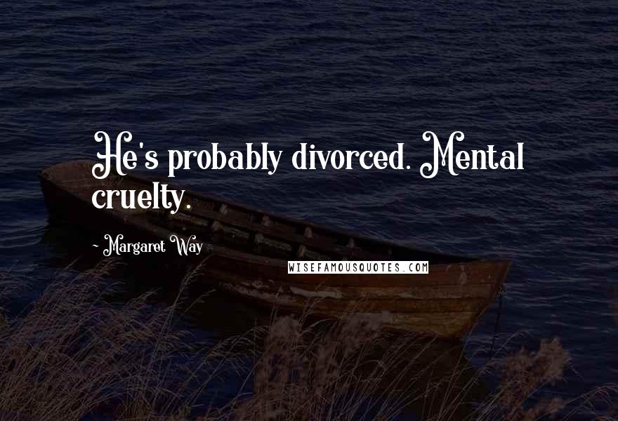 Margaret Way Quotes: He's probably divorced. Mental cruelty.