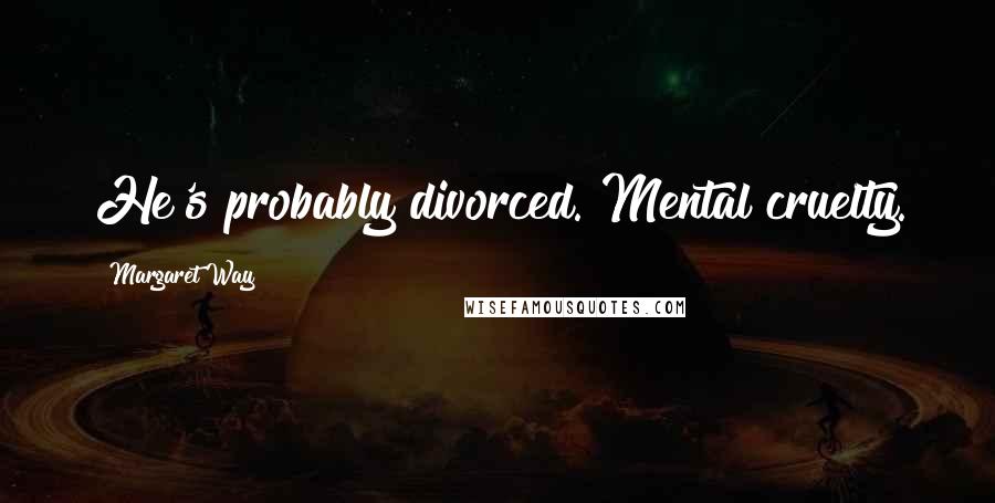 Margaret Way Quotes: He's probably divorced. Mental cruelty.