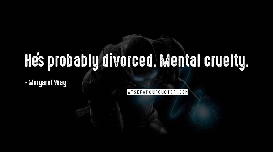 Margaret Way Quotes: He's probably divorced. Mental cruelty.