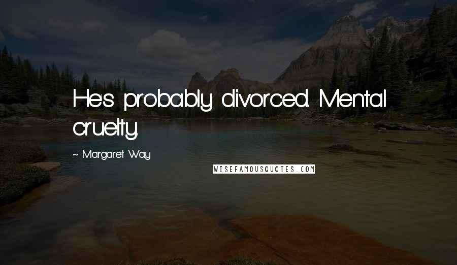 Margaret Way Quotes: He's probably divorced. Mental cruelty.