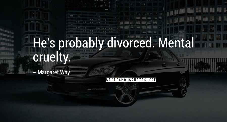 Margaret Way Quotes: He's probably divorced. Mental cruelty.