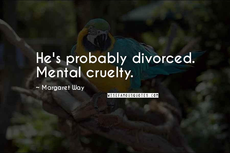 Margaret Way Quotes: He's probably divorced. Mental cruelty.