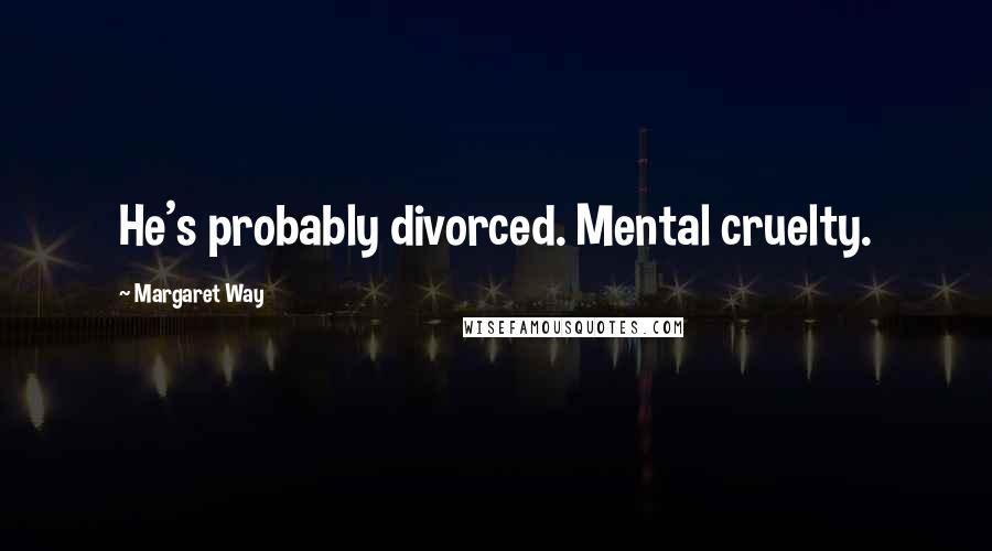 Margaret Way Quotes: He's probably divorced. Mental cruelty.