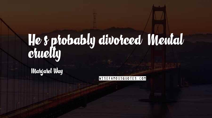 Margaret Way Quotes: He's probably divorced. Mental cruelty.