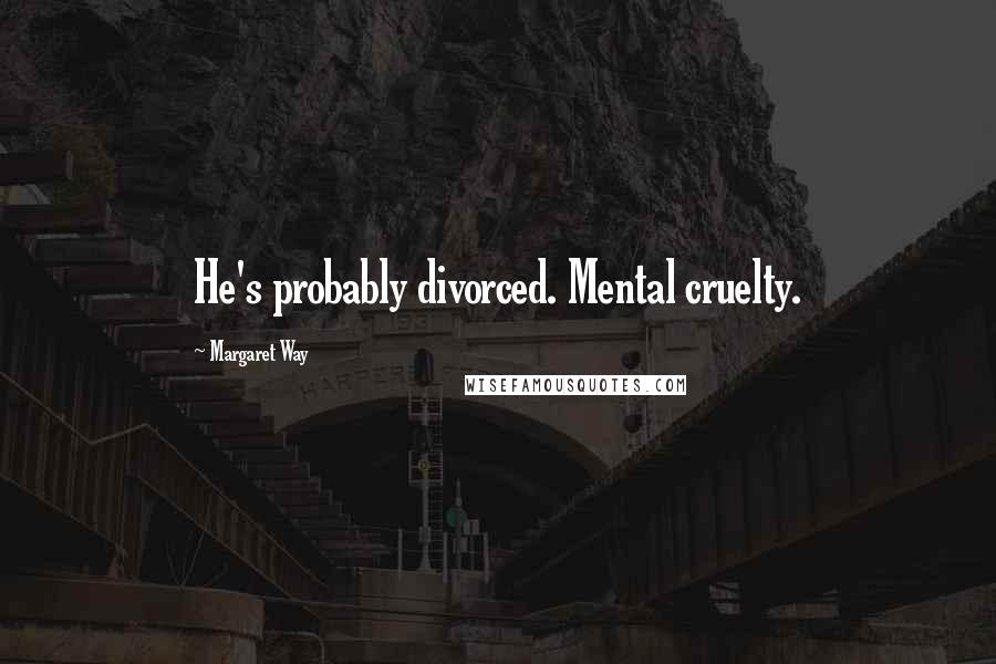 Margaret Way Quotes: He's probably divorced. Mental cruelty.