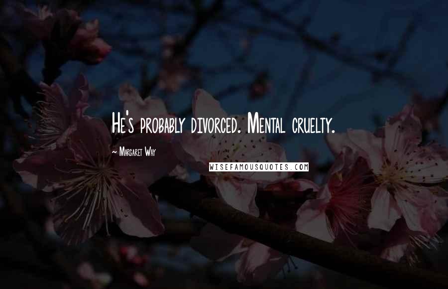 Margaret Way Quotes: He's probably divorced. Mental cruelty.