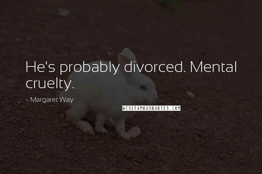 Margaret Way Quotes: He's probably divorced. Mental cruelty.