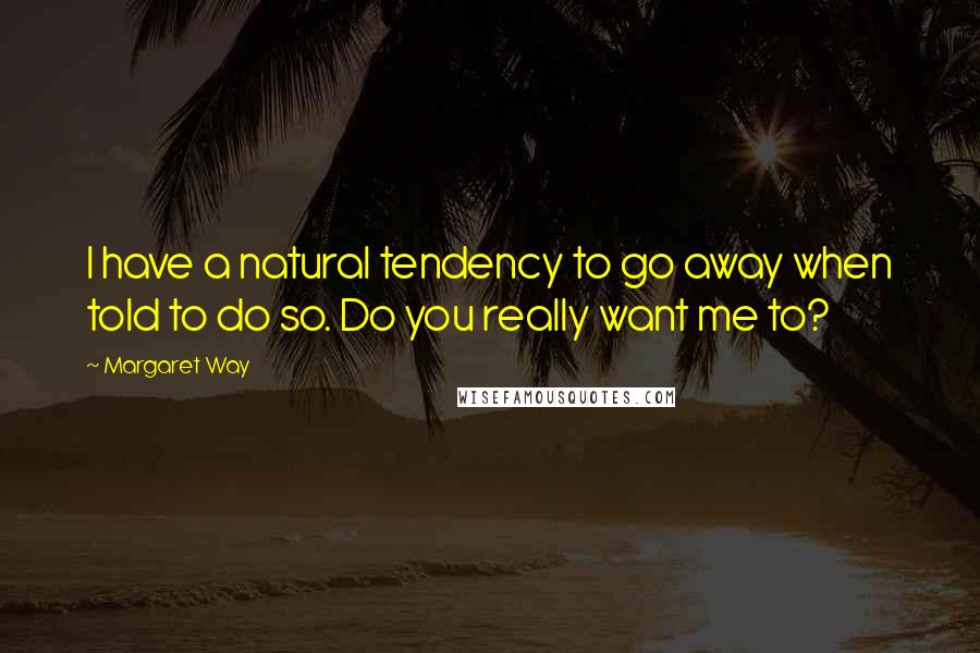 Margaret Way Quotes: I have a natural tendency to go away when told to do so. Do you really want me to?