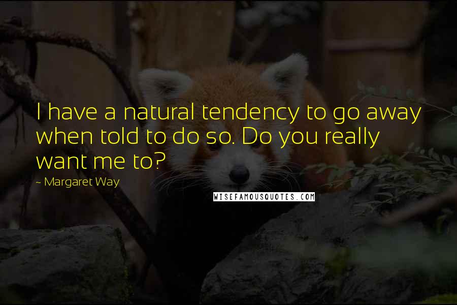 Margaret Way Quotes: I have a natural tendency to go away when told to do so. Do you really want me to?