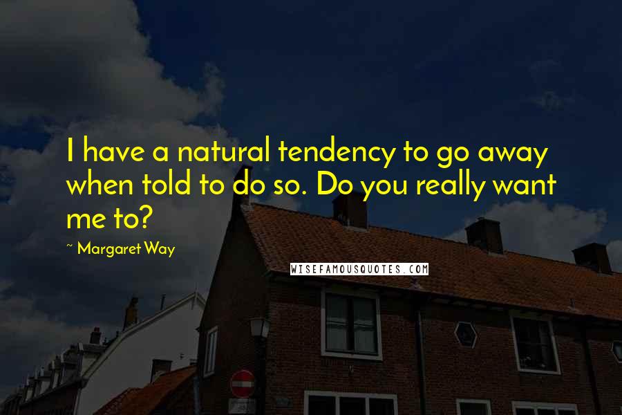 Margaret Way Quotes: I have a natural tendency to go away when told to do so. Do you really want me to?
